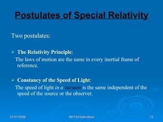 Postulates of Special Relativity Two postulates: The Relativity Principle : The laws of motion are the same in every inertial frame of reference. Constancy of the Speed of Light :  The speed of light  in a  vacuum  is the same independent of the speed of the source or the observer. 