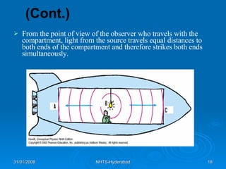 From the point of view of the observer who travels with the compartment, light from the source travels equal distances to both ends of the compartment and therefore strikes both ends simultaneously.  (Cont.) 