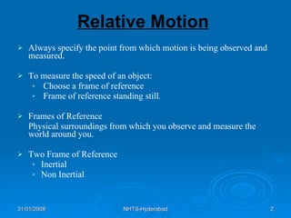 Relative Motion   Always specify the point from which motion is being observed and measured.   To measure the speed of an object: Choose a frame of reference Frame of reference standing still.  Frames of Reference Physical surroundings from which you observe and measure the world around you. Two Frame of Reference Inertial Non Inertial 