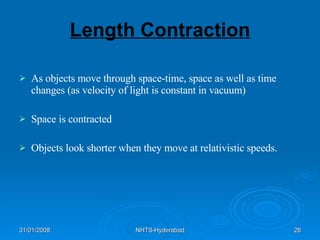 Length Contraction As objects move through space-time, space as well as time changes (as velocity of light is constant in vacuum)  Space is contracted Objects look shorter when they move at relativistic speeds. 