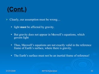 ( Cont. ) Clearly, our assumption must be wrong…  light  must  be affected by gravity. But gravity does not appear in Maxwell’s equations, which govern light Thus, Maxwell’s equations are not exactly valid in the reference frame of Earth’s surface, where there is gravity. The Earth’s surface must not be an inertial frame of reference! 