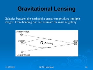 Gravitational Lensing Galaxies between the earth and a quasar can produce multiple images. From bending one can estimate the mass of galaxy 