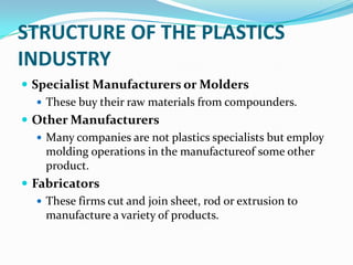 STRUCTURE OF THE PLASTICS
INDUSTRY
 Specialist Manufacturers or Molders
    These buy their raw materials from compounde...