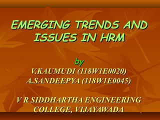 EMERGING TRENDS AND
   ISSUES IN HRM

            by
   V.KAUMUDI (118W1E0020)
  A.SANDEEPYA (118W1E0045)

V R SIDDHARTHA ENGINEERING
     COLLEGE, VIJAYAWADA
 