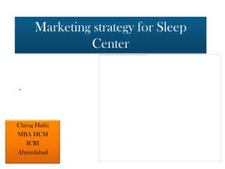 Marketing strategy for Sleep
               Center




Chirag Hathi
MBA HCM
   ICRI
Ahmedabad
 
