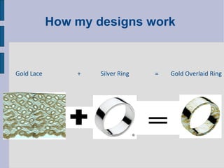 How my designs work  Gold Lace  +  Silver Ring  =  Gold Overlaid Ring   
