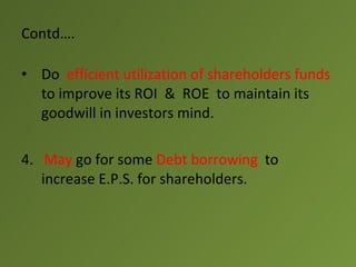 Contd….

• Do efficient utilization of shareholders funds
  to improve its ROI & ROE to maintain its
  goodwill in investors mind.

4. May go for some Debt borrowing to
   increase E.P.S. for shareholders.
 