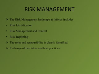 RISK MANAGEMENT
 The Risk Management landscape at Infosys includes
• Risk Identification
• Risk Management and Control
• Risk Reporting
 The roles and responsibility is clearly identified.
 Exchange of best ideas and best practices
 