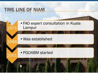 TIME LINE OF NIAM

      •FAO expert consultation in Kuala
 1975 Lampur

        •Was established
 1988

        •PGDABM started
 2001
 