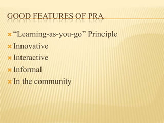GOOD FEATURES OF PRA

 “Learning-as-you-go”   Principle
 Innovative

 Interactive

 Informal

 In   the community
 
