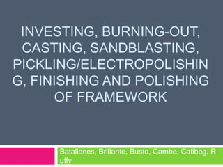 INVESTING, BURNING-OUT,
 CASTING, SANDBLASTING,
PICKLING/ELECTROPOLISHIN
G, FINISHING AND POLISHING
      OF FRAMEWORK


      Batallones, Brillante, Busto, Cambe, Catibog, R
      uffy
 