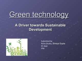 Green technology
 A Driver towards Sustainable
         Development


               Submitted by
               Richa Shukla, Shreya Gupta
               EC dept
               ITM



                                  1
 