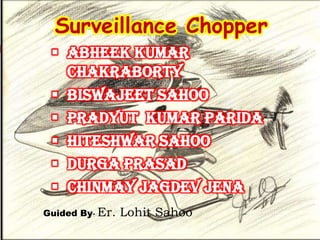 Surveillance Chopper
  Abheek Kumar
   Chakraborty
  Biswajeet Sahoo
  Pradyut Kumar Parida
  Hiteshwar Sahoo
  Durga Prasad
  Chinmay Jagdev Jena
Guided By- Er.   Lohit Sahoo
 
