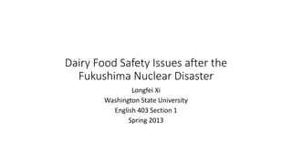 Dairy Food Safety Issues after the
Fukushima Nuclear Disaster
Longfei Xi
Washington State University
English 403 Section 1
Spring 2013
 