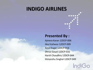 INDIGO AIRLINES
Presented By :
Ajmera Karan 12DCP-006
Akul Kailwoo 12DCP-009
Amit Dugar 12DCP-013
Dhruv Goyal 12DCP-032
Harsh Chaudhry 12DCP-044
Himanshu Singhal 12DCP-049
 
