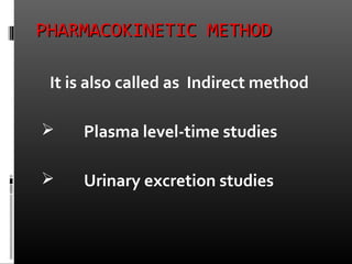 PHARMACOKINETIC METHODPHARMACOKINETIC METHOD
It is also called as Indirect method
 Plasma level-time studies
 Urinary excretion studies
 