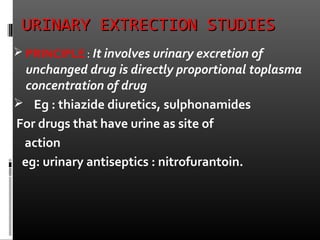 URINARY EXTRECTION STUDIESURINARY EXTRECTION STUDIES
 PRINCIPLE: It involves urinary excretion of
unchanged drug is directly proportional toplasma
concentration of drug
 Eg : thiazide diuretics, sulphonamides
For drugs that have urine as site of
action
eg: urinary antiseptics : nitrofurantoin.
 