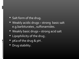  Salt form of the drug.
 Weakly acidic drugs – strong basic salt
e.g.barbiturates , sulfonamides.
 Weakly basic drugs – strong acid salt
 Lipophilicity of the drug .
 pKa of the drug & pH .
 Drug stability.
 