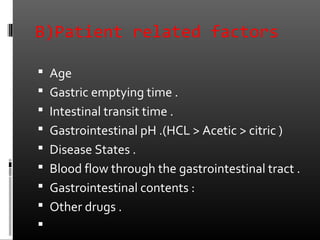 B)Patient related factors
 Age
 Gastric emptying time .
 Intestinal transit time .
 Gastrointestinal pH .(HCL > Acetic > citric )
 Disease States .
 Blood flow through the gastrointestinal tract .
 Gastrointestinal contents :
 Other drugs .

 