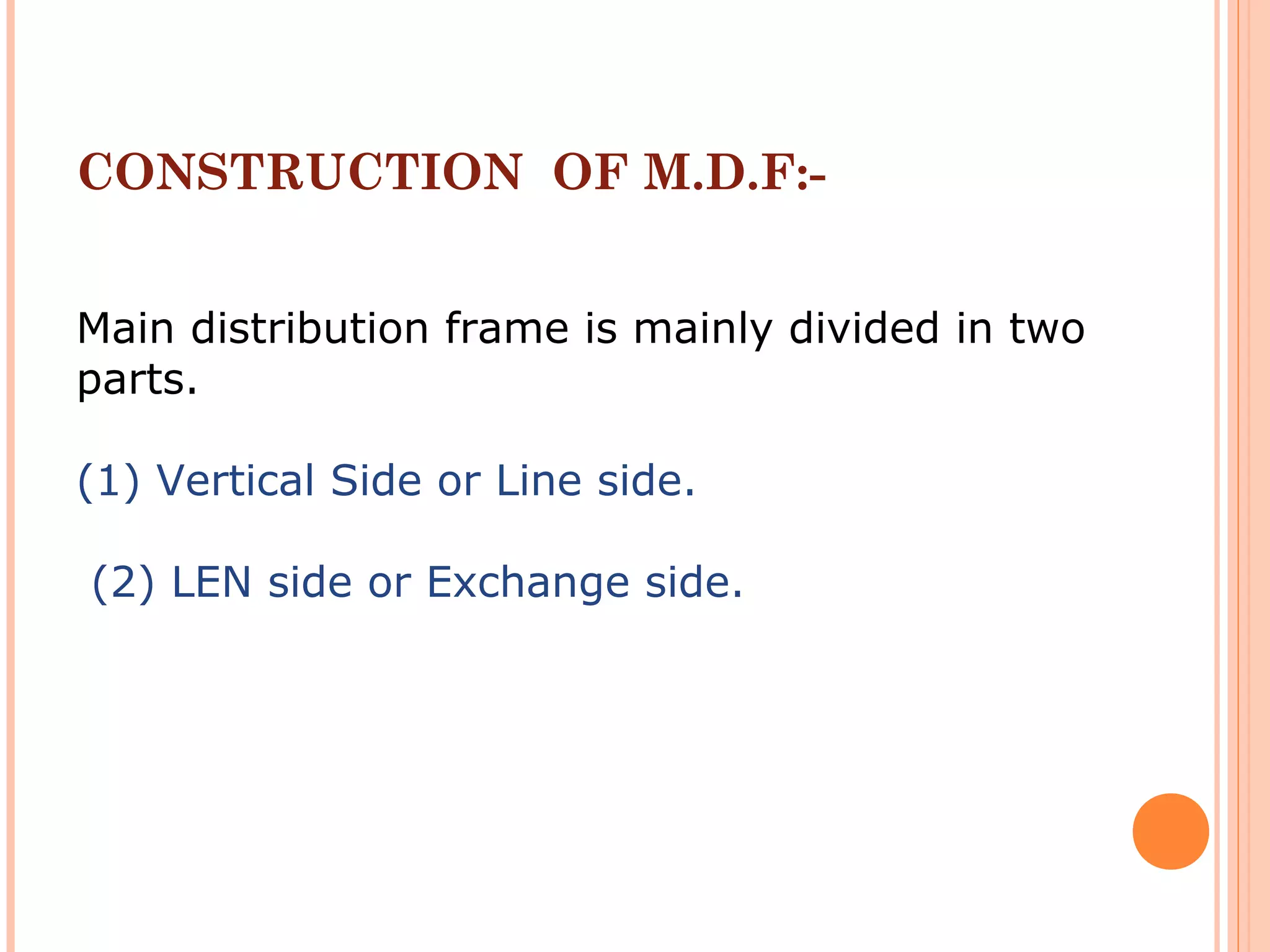 CONSTRUCTION OF M.D.F:-
Main distribution frame is mainly divided in two
parts.
(1) Vertical Side or Line side.
(2) LEN side or Exchange side.
 