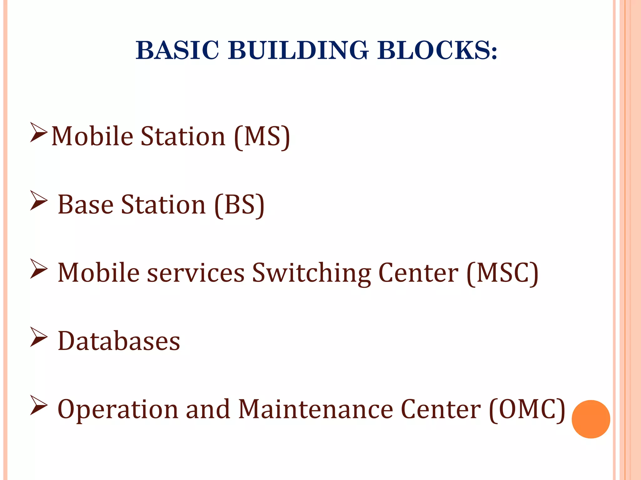 BASIC BUILDING BLOCKS:
Mobile Station (MS)
 Base Station (BS)
 Mobile services Switching Center (MSC)
 Databases
 Operation and Maintenance Center (OMC)
 