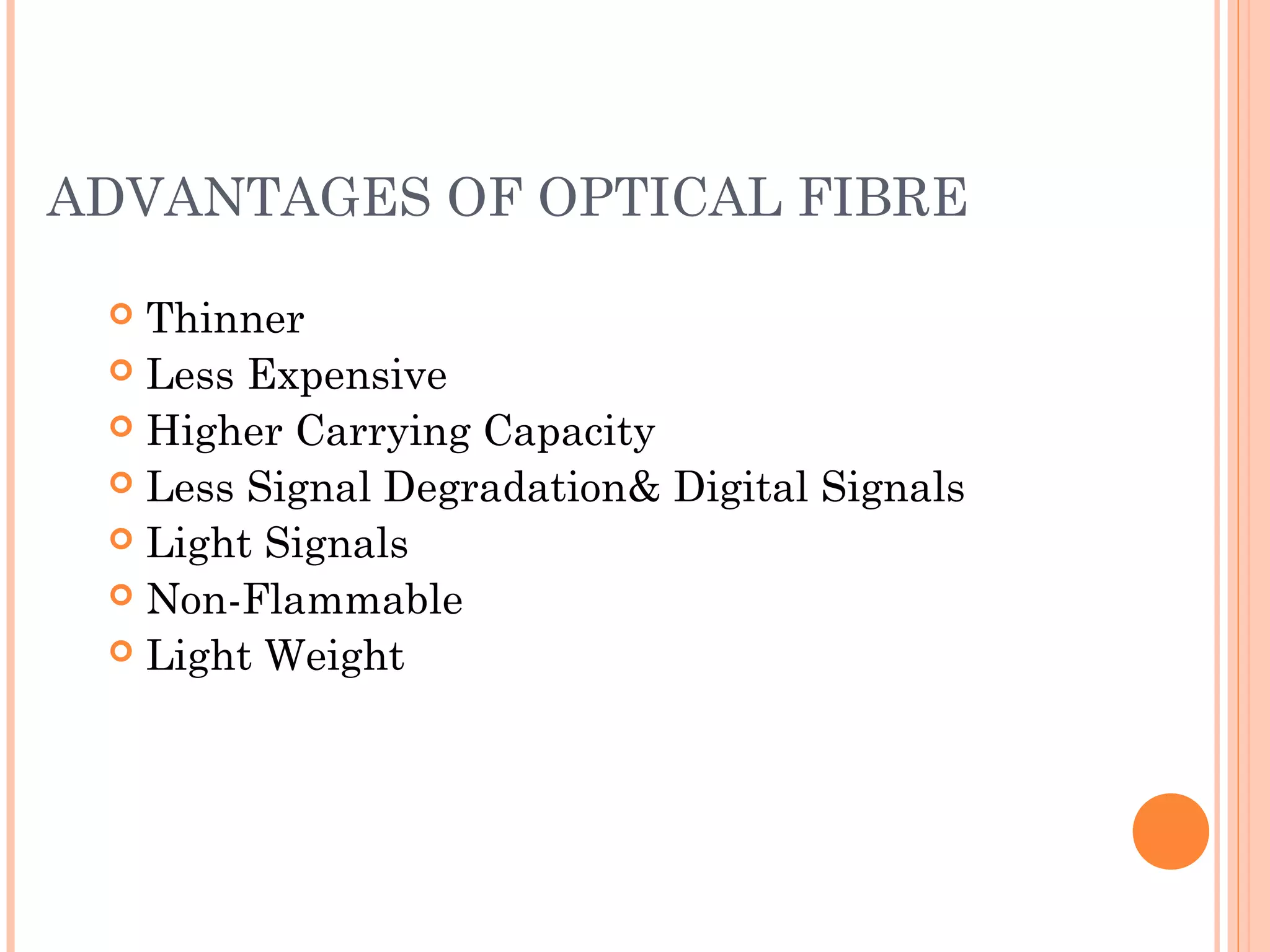 ADVANTAGES OF OPTICAL FIBRE
 Thinner
 Less Expensive
 Higher Carrying Capacity
 Less Signal Degradation& Digital Signals
 Light Signals
 Non-Flammable
 Light Weight
 