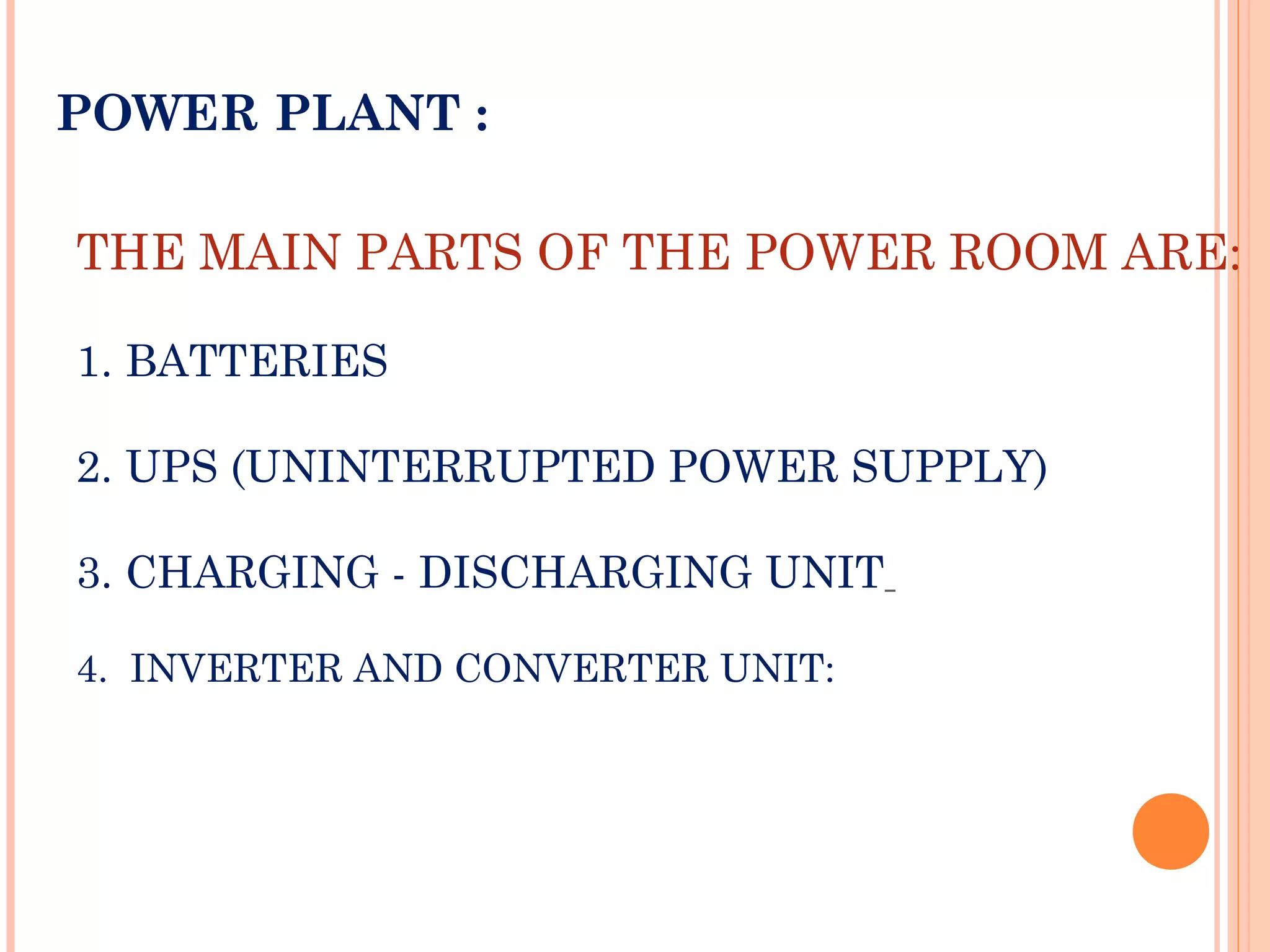 THE MAIN PARTS OF THE POWER ROOM ARE:
1. BATTERIES
2. UPS (UNINTERRUPTED POWER SUPPLY)
3. CHARGING - DISCHARGING UNIT
4. INVERTER AND CONVERTER UNIT:
POWER PLANT :
 