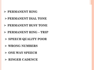 > PERMANENT RING
> PERMANENT DIAL TONE
> PERMANENT BUSY TONE
> PERMANENT RING – TRIP
 > SPEECH QUALITY POOR
 > WRONG NUMBERS
 
> ONE WAY SPEECH
> RINGER CADENCE
 