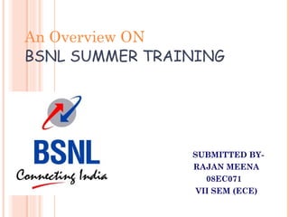 An Overview ON
BSNL SUMMER TRAINING
SUBMITTED BY-
RAJAN MEENA
08EC071
VII SEM (ECE)
 