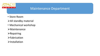 • Store Room
All standby material
• Mechanical workshop
Maintenance
Repairing
Fabrication
Installation
Maintenance Department
 