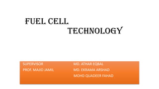 FUEL Cell
TECHNOLOGY
SUPERVISOR MD. ATHAR EQBAL
PROF. MAJID JAMIL MD. EKRAMA ARSHAD
MOHD QUADEER FAHAD
 