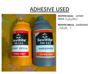 ADHESIVE USED
FEVITITE SS111 (EPOXY
RESIN , C21H25ClO5 )
FEVITITE HN111 (HARDENER
, C9H10O3 )
 