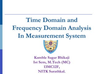 Time Domain and
Frequency Domain Analysis
In Measurement System
Kamble Sagar Bhikaji
Ist Sem, M.Tech (MC)
13MC12F,
NITK Surathkal.
 