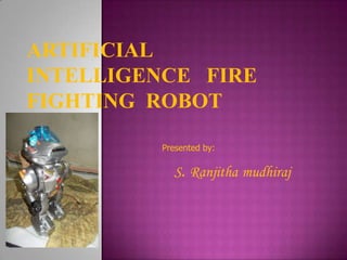 ARTIFICIAL
INTELLIGENCE FIRE
FIGHTING ROBOT
Presented by:

S. Ranjitha mudhiraj

 