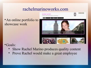 rachelmarinoworks.com
An online portfolio to
showcase work


Goals:

Show Rachel Marino produces quality content

Prove Rachel would make a great employee



 