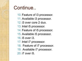 Continue..
10. Feature of i3 processor.
11. Available i3 processor.
12. i3 over core 2 duo.
13. Intel i5 processor.
14. Fe...