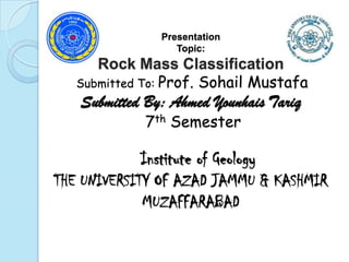 Presentation
Topic:

Rock Mass Classification
Submitted To: Prof. Sohail Mustafa

Submitted By: Ahmed Younhais Tariq
7th Semester

Institute of Geology
THE UNIVERSITY OF AZAD JAMMU & KASHMIR
MUZAFFARABAD

 
