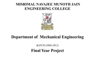 MISRIMAL NAVAJEE MUNOTH JAIN
      ENGINEERING COLLEGE




Department of Mechanical Engineering
            BATCH (2008-2012)

         Final Year Project
 