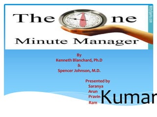 By
Kenneth Blanchard, Ph.D
&
Spencer Johnson, M.D.
Presented by
Saranya
Arun
Pravin
Ram

Kumar

 