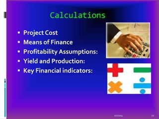 Calculations
 Project Cost

 Means of Finance
 Profitability Assumptions:
 Yield and Production:

 Key Financial indicators:

2/1/2014

22

 