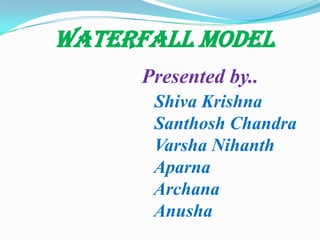 Waterfall MODEL
Presented by..
Shiva Krishna
Santhosh Chandra
Varsha Nihanth
Aparna
Archana
Anusha

 