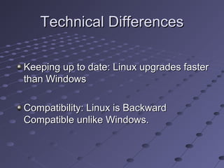 Technical DifferencesTechnical Differences
Keeping up to date: Linux upgrades fasterKeeping up to date: Linux upgrades faster
than Windowsthan Windows
Compatibility: Linux is BackwardCompatibility: Linux is Backward
Compatible unlike Windows.Compatible unlike Windows.
 