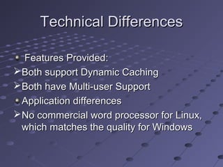 Technical DifferencesTechnical Differences
Features Provided:Features Provided:
Both support Dynamic CachingBoth support Dynamic Caching
Both have Multi-user SupportBoth have Multi-user Support
Application differencesApplication differences
No commercial word processor for Linux,No commercial word processor for Linux,
which matches the quality for Windowswhich matches the quality for Windows
 