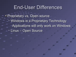 End-User DifferencesEnd-User Differences
Proprietary vs. Open sourceProprietary vs. Open source

Windows is a Proprietary TechnologyWindows is a Proprietary Technology
Applications will only work on WindowsApplications will only work on Windows

Linux – Open SourceLinux – Open Source
 