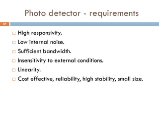 Photo detector - requirements
 High responsivity.
 Low internal noise.
 Sufficient bandwidth.
 Insensitivity to external conditions.
 Linearity.
 Cost effective, reliability, high stability, small size.
37
 