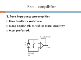 Pre - amplifier
3. Trans impedance pre-amplifier,
 Uses feedback resistance.
 More bandwidth as well as more sensitivity.
 Most preferred.
46
 