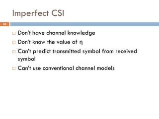 Imperfect CSI
 Don’t have channel knowledge
 Don’t know the value of η
 Can’t predict transmitted symbol from received
symbol
 Can’t use conventional channel models
60
 