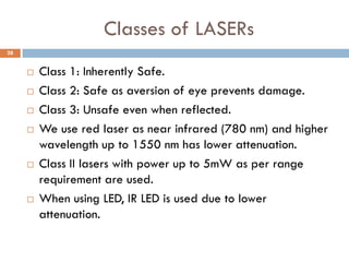 Classes of LASERs
 Class 1: Inherently Safe.
 Class 2: Safe as aversion of eye prevents damage.
 Class 3: Unsafe even w...