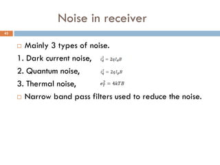 Noise in receiver
 Mainly 3 types of noise.
1. Dark current noise,
2. Quantum noise,
3. Thermal noise,
 Narrow band pass...