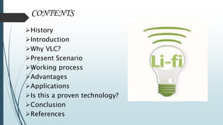 CONTENTS
History
Introduction
Why VLC?
Present Scenario
Working process
Advantages
Applications
Is this a proven technology?
Conclusion
References
 